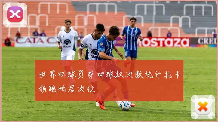 世界杯球员夺回球权次数统计扎卡领跑帕居次位