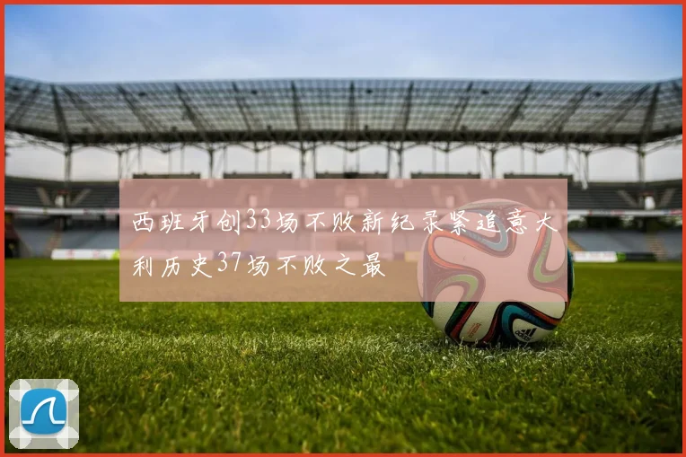 西班牙创33场不败新纪录紧追意大利历史37场不败之最