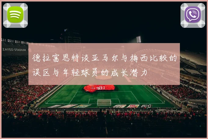 德拉富恩特谈亚马尔与梅西比较的误区与年轻球员的成长潜力