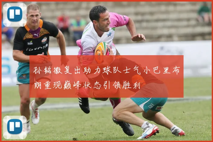 孙铭徽复出助力球队士气小巴里布朗重现巅峰状态引领胜利