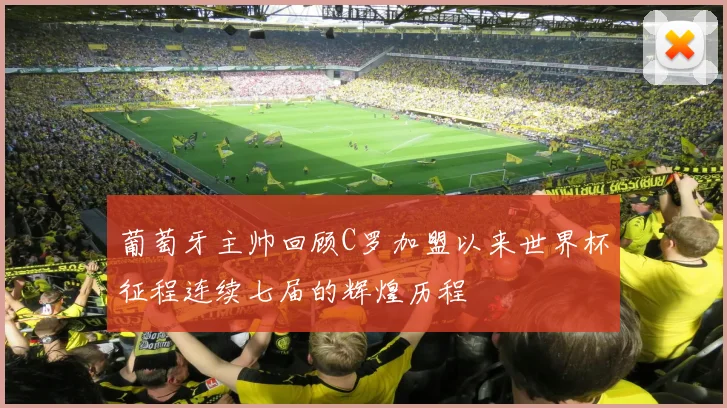 葡萄牙主帅回顾C罗加盟以来世界杯征程连续七届的辉煌历程