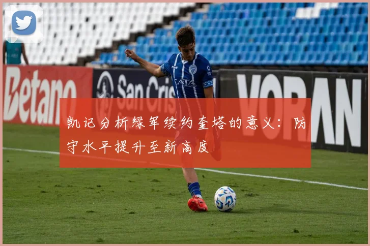 凯记分析绿军续约奎塔的意义：防守水平提升至新高度