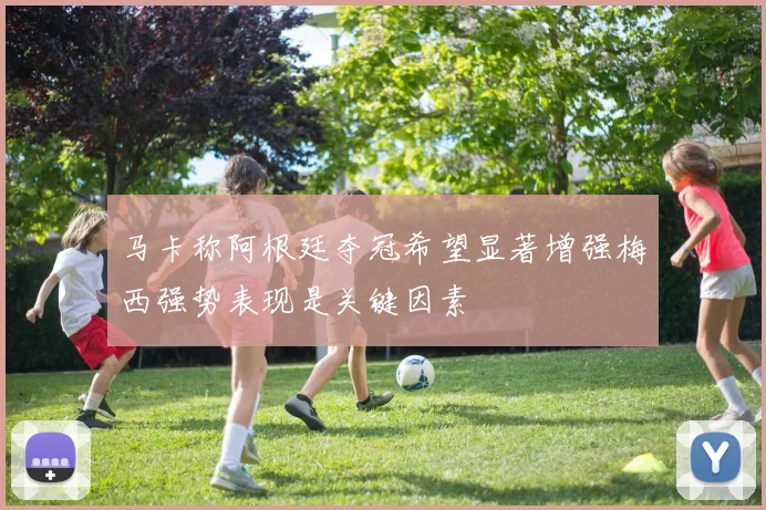 马卡称阿根廷夺冠希望显著增强梅西强势表现是关键因素