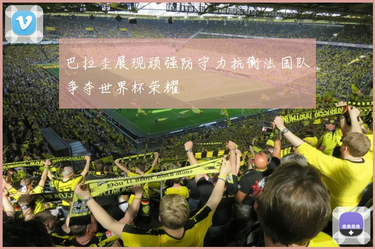 巴拉圭展现顽强防守力抗衡法国队争夺世界杯荣耀