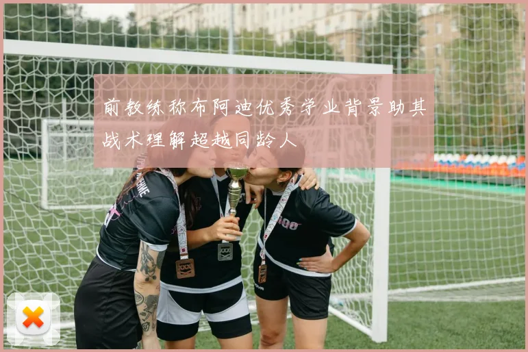 前教练称布阿迪优秀学业背景助其战术理解超越同龄人