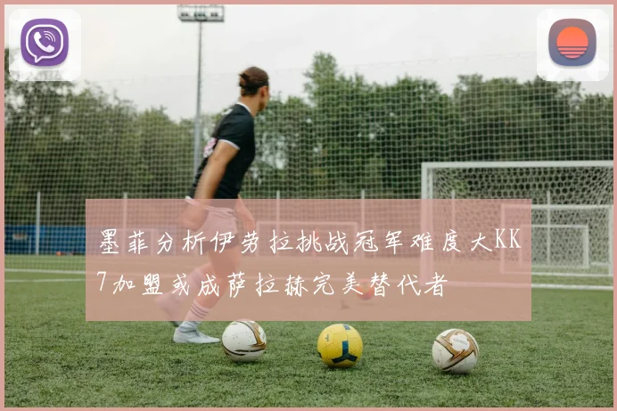 墨菲分析伊劳拉挑战冠军难度大KK7加盟或成萨拉赫完美替代者